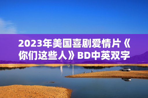 2023年美国喜剧爱情片《你们这些人》BD中英双字
