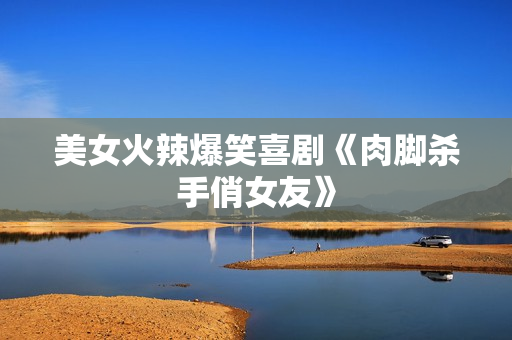 美女火辣爆笑喜剧《肉脚杀手俏女友》