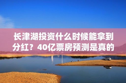 长津湖投资什么时候能拿到分红？40亿票房预测是真的吗？(长津湖投资多钱)