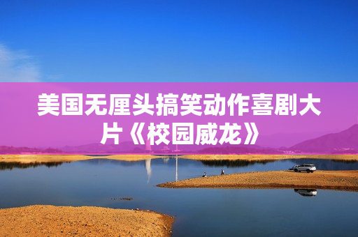 美国无厘头搞笑动作喜剧大片《校园威龙》