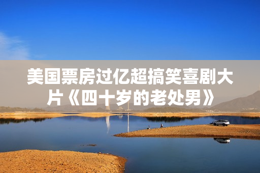 美国票房过亿超搞笑喜剧大片《四十岁的老处男》