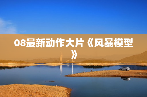 08最新动作大片《风暴模型》