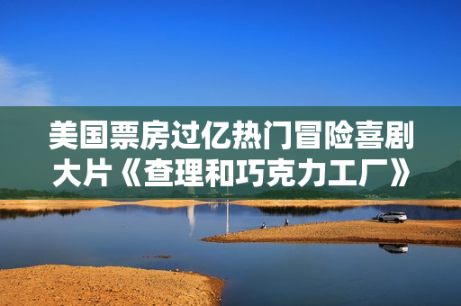 美国票房过亿热门冒险喜剧大片《查理和巧克力工厂》