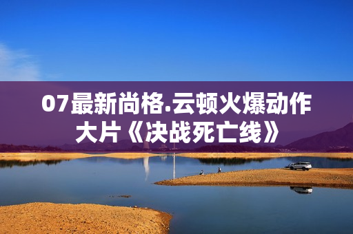 07最新尚格.云顿火爆动作大片《决战死亡线》