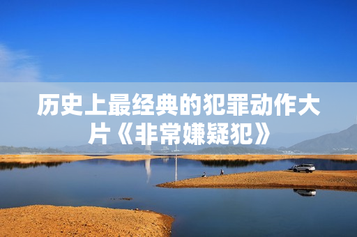 历史上最经典的犯罪动作大片《非常嫌疑犯》