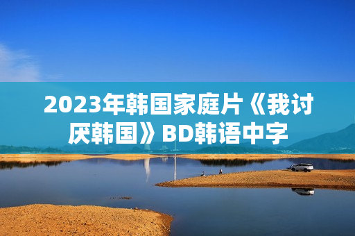 2023年韩国家庭片《我讨厌韩国》BD韩语中字
