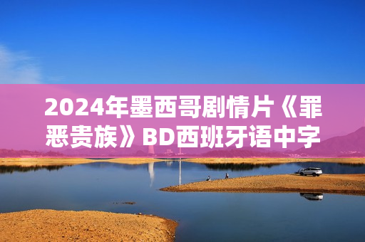 2024年墨西哥剧情片《罪恶贵族》BD西班牙语中字