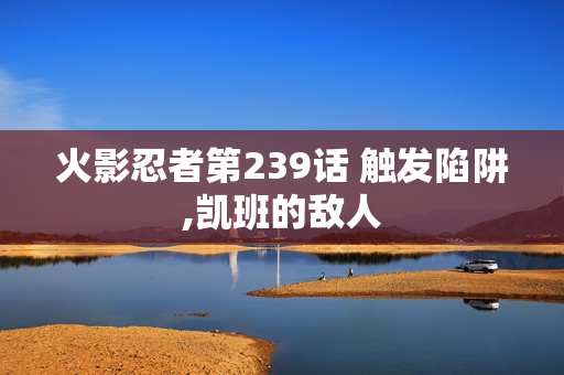 火影忍者第239话 触发陷阱,凯班的敌人