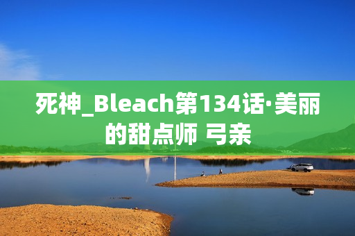 死神_Bleach第134话·美丽的甜点师 弓亲