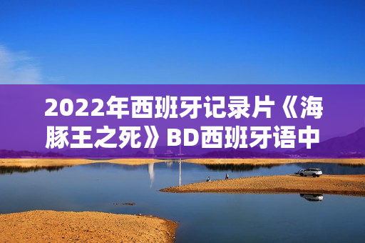 2022年西班牙记录片《海豚王之死》BD西班牙语中字