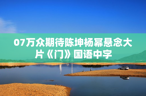 07万众期待陈坤杨幂悬念大片《门》国语中字