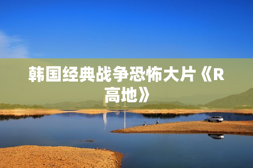 韩国经典战争恐怖大片《R高地》