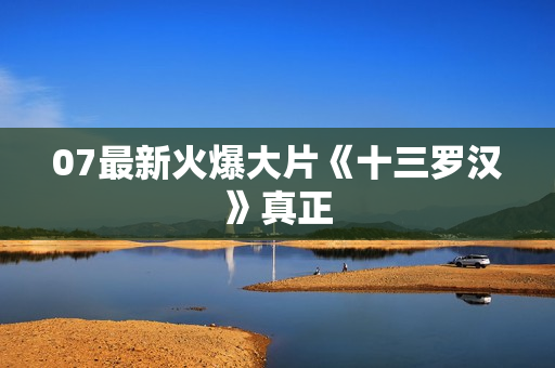 07最新火爆大片《十三罗汉》真正