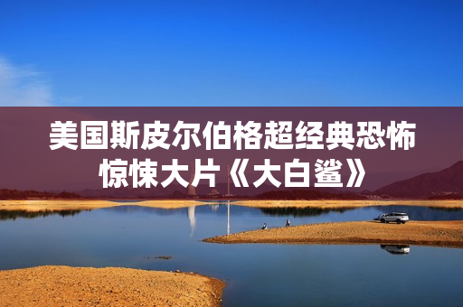 美国斯皮尔伯格超经典恐怖惊悚大片《大白鲨》
