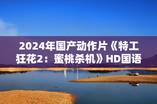 2024年国产动作片《特工狂花2：蜜桃杀机》HD国语中字