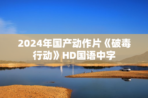 2024年国产动作片《破毒行动》HD国语中字