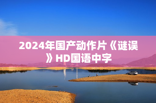 2024年国产动作片《谜误》HD国语中字