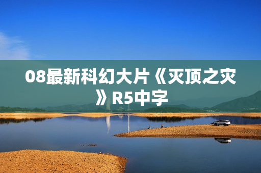 08最新科幻大片《灭顶之灾》R5中字