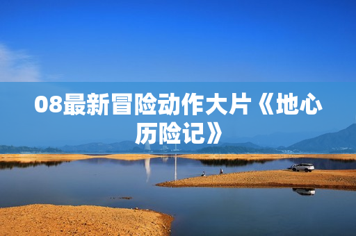 08最新冒险动作大片《地心历险记》