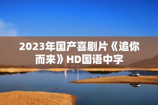 2023年国产喜剧片《追你而来》HD国语中字