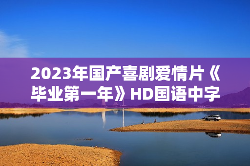 2023年国产喜剧爱情片《毕业第一年》HD国语中字