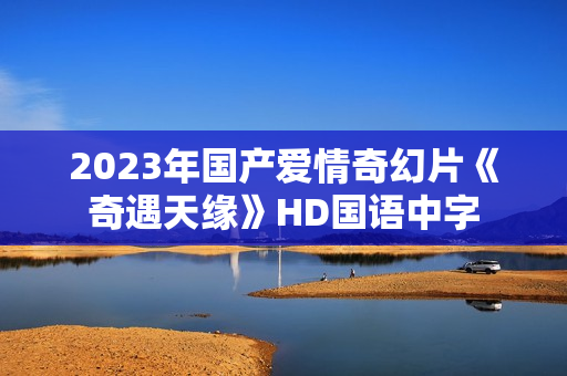 2023年国产爱情奇幻片《奇遇天缘》HD国语中字