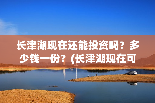 长津湖现在还能投资吗？多少钱一份？(长津湖现在可以看吗)