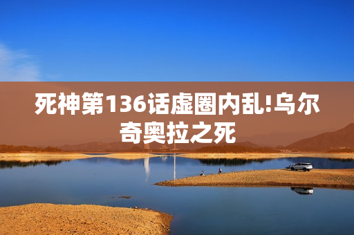 死神第136话虚圈内乱!乌尔奇奥拉之死