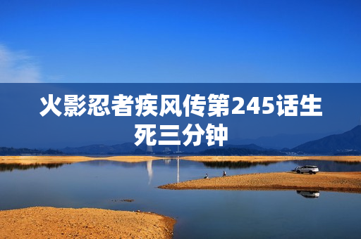 火影忍者疾风传第245话生死三分钟
