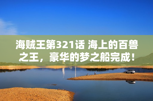 海贼王第321话 海上的百兽之王，豪华的梦之船完成！