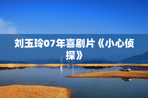 刘玉玲07年喜剧片《小心侦探》