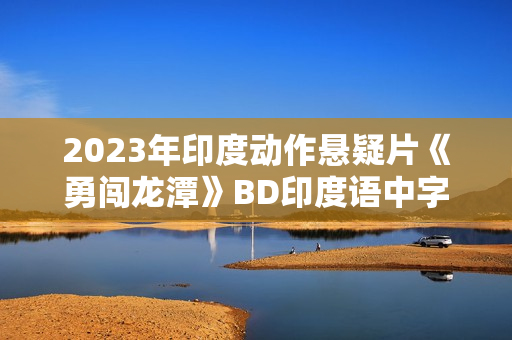 2023年印度动作悬疑片《勇闯龙潭》BD印度语中字