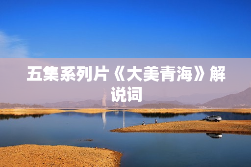 五集系列片《大美青海》解说词