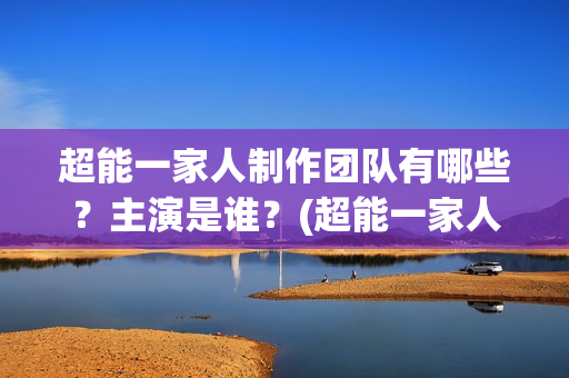 超能一家人制作团队有哪些？主演是谁？(超能一家人官宣)