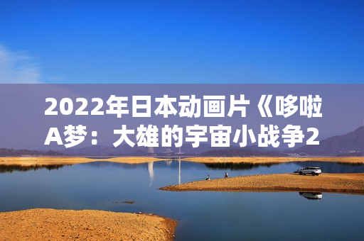 2022年日本动画片《哆啦A梦：大雄的宇宙小战争2021》BD中字