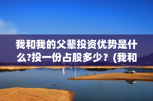 我和我的父辈投资优势是什么?投一份占股多少？(我和我的父辈投资方)