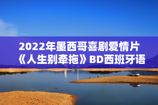 2022年墨西哥喜剧爱情片《人生别牵拖》BD西班牙语中字