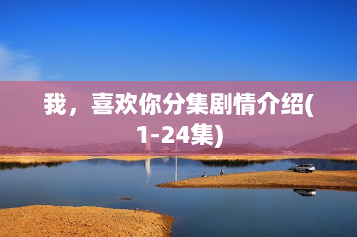 我，喜欢你分集剧情介绍(1-24集)