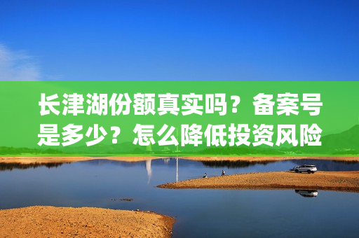 长津湖份额真实吗？备案号是多少？怎么降低投资风险？(长津湖45亿)
