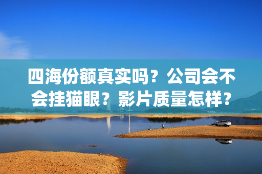四海份额真实吗？公司会不会挂猫眼？影片质量怎样？(四海是哪四个)