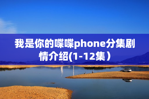 我是你的喋喋phone分集剧情介绍(1-12集）