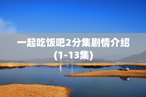 一起吃饭吧2分集剧情介绍(1-13集) 一起吃饭吧2分集剧情介绍(1-13集)