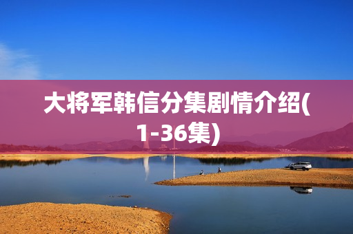 大将军韩信分集剧情介绍(1-36集)