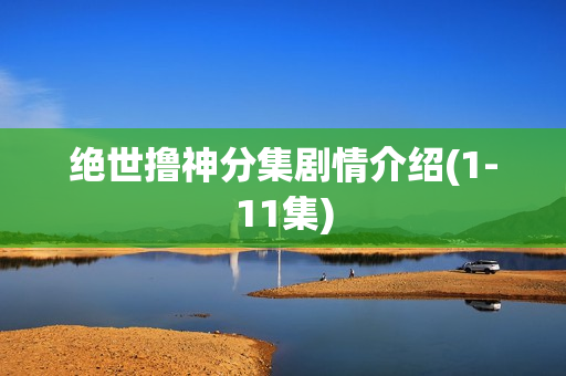 绝世撸神分集剧情介绍(1-11集)