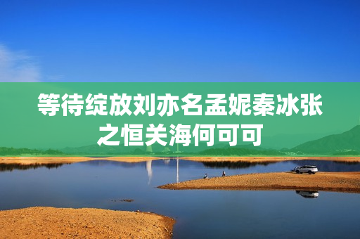 等待绽放刘亦名孟妮秦冰张之恒关海何可可
