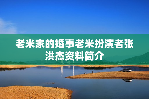 老米家的婚事老米扮演者张洪杰资料简介