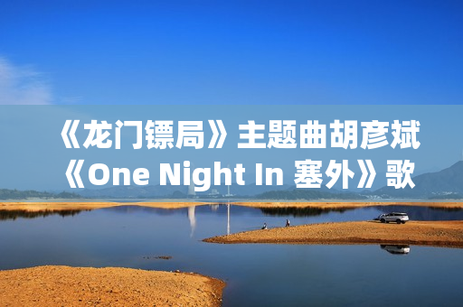 《龙门镖局》主题曲胡彦斌《One Night In 塞外》歌词