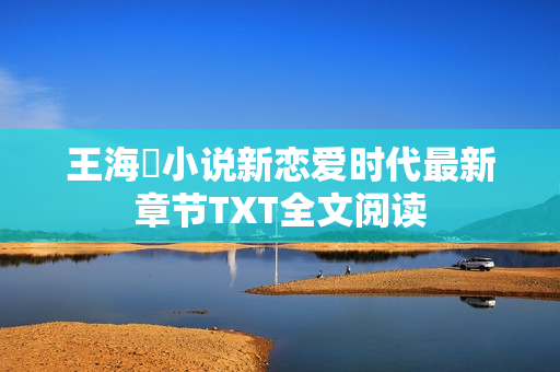 王海鸰小说新恋爱时代最新章节TXT全文阅读