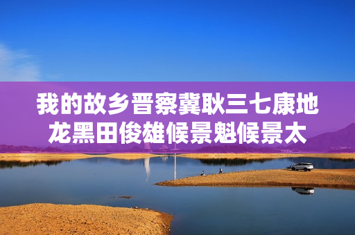 我的故乡晋察冀耿三七康地龙黑田俊雄候景魁候景太
