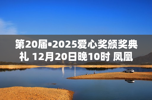 第20届•2025爱心奖颁奖典礼 12月20日晚10时 凤凰卫视全球首播
